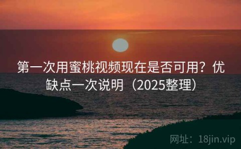 第一次用蜜桃视频现在是否可用？优缺点一次说明（2025整理）