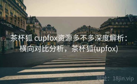茶杯狐 cupfox资源多不多深度解析：横向对比分析，茶杯狐(upfox)