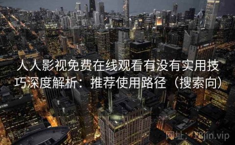人人影视免费在线观看有没有实用技巧深度解析：推荐使用路径（搜索向）