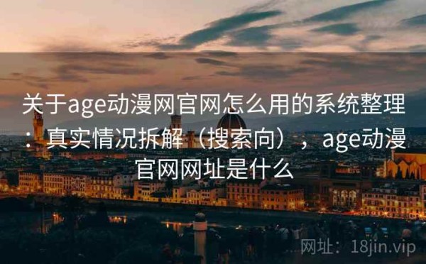 关于age动漫网官网怎么用的系统整理：真实情况拆解（搜索向），age动漫官网网址是什么