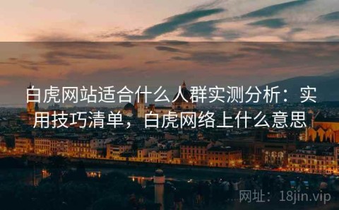 白虎网站适合什么人群实测分析：实用技巧清单，白虎网络上什么意思