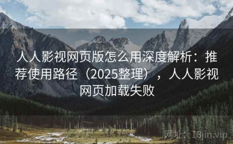 人人影视网页版怎么用深度解析：推荐使用路径（2025整理），人人影视网页加载失败