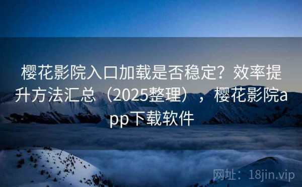 樱花影院入口加载是否稳定？效率提升方法汇总（2025整理），樱花影院app下载软件