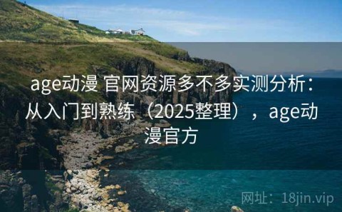 age动漫 官网资源多不多实测分析：从入门到熟练（2025整理），age动漫官方