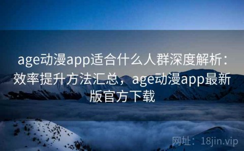 age动漫app适合什么人群深度解析：效率提升方法汇总，age动漫app最新版官方下载