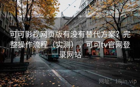 可可影视网页版有没有替代方案？完整操作流程（实测），可可tv官网登录网站