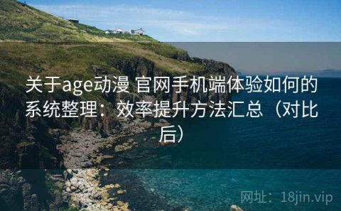 关于age动漫 官网手机端体验如何的系统整理：效率提升方法汇总（对比后）