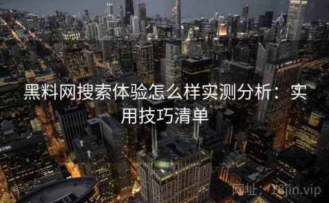 黑料网搜索体验怎么样实测分析：实用技巧清单
