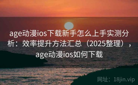 age动漫ios下载新手怎么上手实测分析：效率提升方法汇总（2025整理），age动漫ios如何下载