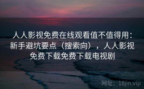人人影视免费在线观看值不值得用：新手避坑要点（搜索向），人人影视免费下载免费下载电视剧