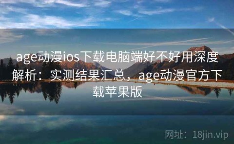 age动漫ios下载电脑端好不好用深度解析：实测结果汇总，age动漫官方下载苹果版