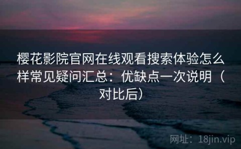 樱花影院官网在线观看搜索体验怎么样常见疑问汇总：优缺点一次说明（对比后）
