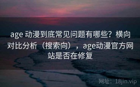 age 动漫到底常见问题有哪些？横向对比分析（搜索向），age动漫官方网站是否在修复