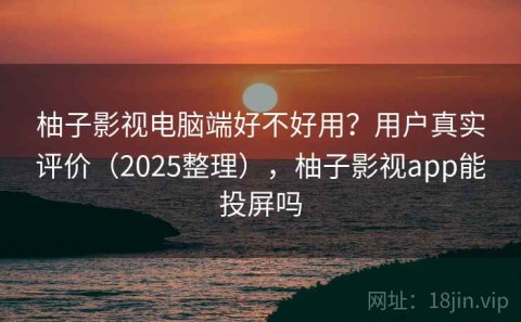 柚子影视电脑端好不好用？用户真实评价（2025整理），柚子影视app能投屏吗