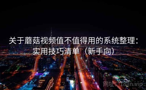 关于蘑菇视频值不值得用的系统整理：实用技巧清单（新手向）