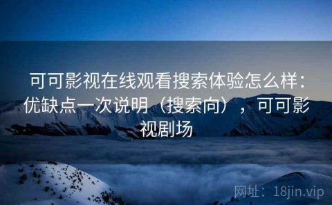 可可影视在线观看搜索体验怎么样：优缺点一次说明（搜索向），可可影视剧场
