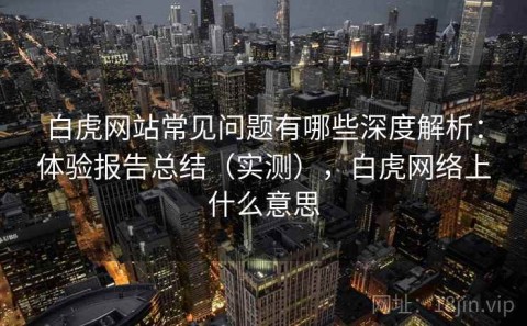 白虎网站常见问题有哪些深度解析：体验报告总结（实测），白虎网络上什么意思
