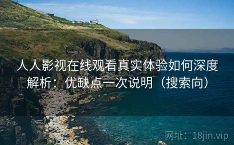 人人影视在线观看真实体验如何深度解析：优缺点一次说明（搜索向）