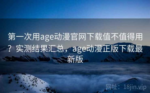 第一次用age动漫官网下载值不值得用？实测结果汇总，age动漫正版下载最新版