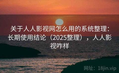关于人人影视网怎么用的系统整理：长期使用结论（2025整理），人人影视咋样