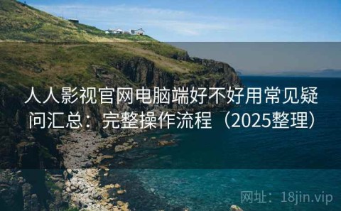 人人影视官网电脑端好不好用常见疑问汇总：完整操作流程（2025整理）