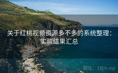关于红桃视频资源多不多的系统整理：实测结果汇总