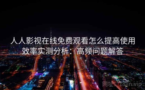 人人影视在线免费观看怎么提高使用效率实测分析：高频问题解答