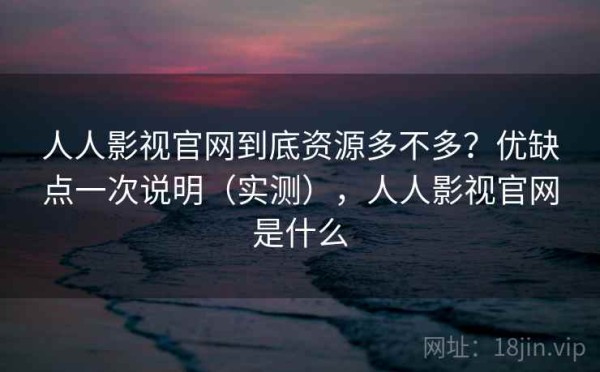 人人影视官网到底资源多不多？优缺点一次说明（实测），人人影视官网是什么