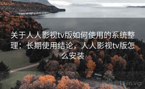 关于人人影视tv版如何使用的系统整理：长期使用结论，人人影视tv版怎么安装