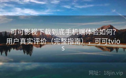 可可影视下载到底手机端体验如何？用户真实评价（完整指南），可可tvios