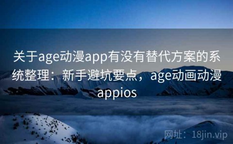 关于age动漫app有没有替代方案的系统整理：新手避坑要点，age动画动漫appios