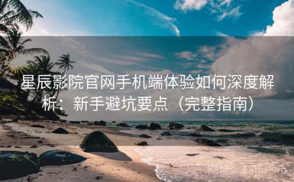 星辰影院官网手机端体验如何深度解析：新手避坑要点（完整指南）