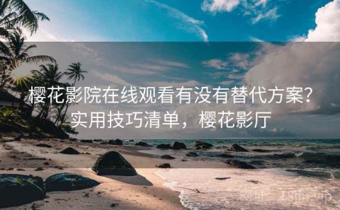 樱花影院在线观看有没有替代方案？实用技巧清单，樱花影厅