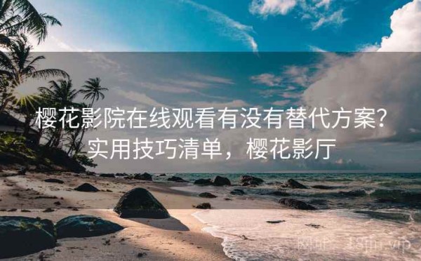 樱花影院在线观看有没有替代方案？实用技巧清单，樱花影厅