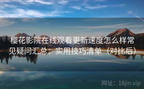 樱花影院在线观看更新速度怎么样常见疑问汇总：实用技巧清单（对比后）