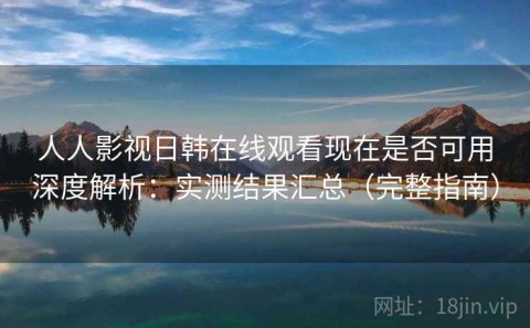 人人影视日韩在线观看现在是否可用深度解析：实测结果汇总（完整指南）