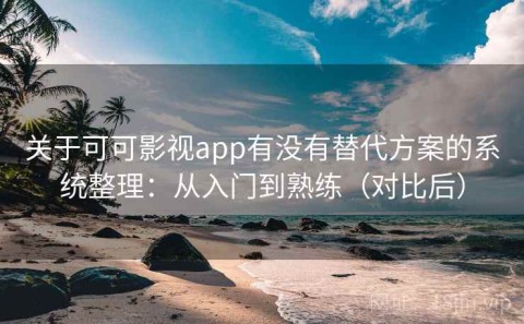 关于可可影视app有没有替代方案的系统整理：从入门到熟练（对比后）