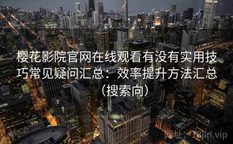 樱花影院官网在线观看有没有实用技巧常见疑问汇总：效率提升方法汇总（搜索向）
