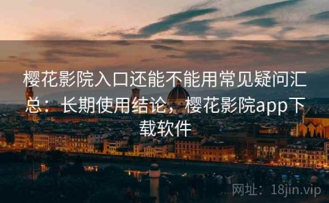 樱花影院入口还能不能用常见疑问汇总：长期使用结论，樱花影院app下载软件