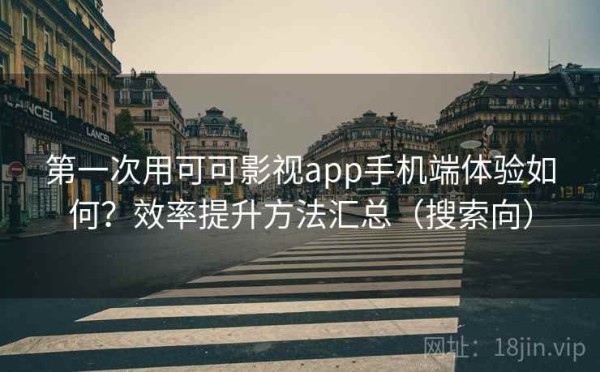 第一次用可可影视app手机端体验如何？效率提升方法汇总（搜索向）