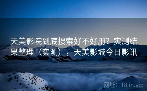 天美影院到底搜索好不好用？实测结果整理（实测），天美影城今日影讯