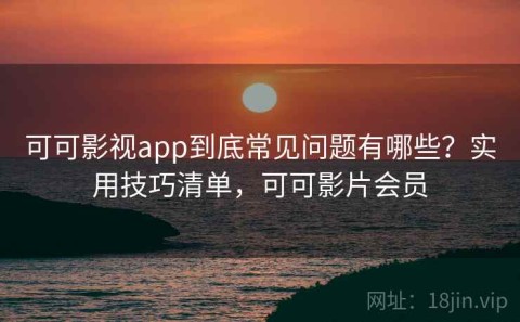 可可影视app到底常见问题有哪些？实用技巧清单，可可影片会员