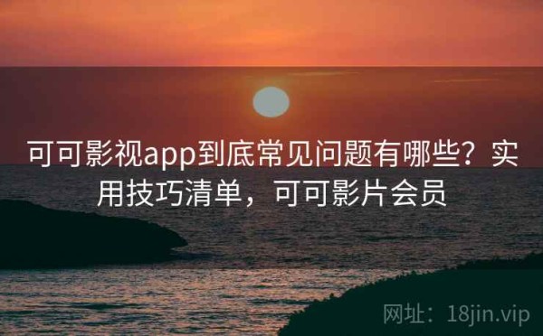 可可影视app到底常见问题有哪些？实用技巧清单，可可影片会员