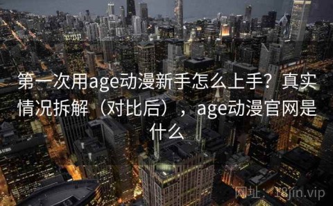 第一次用age动漫新手怎么上手？真实情况拆解（对比后），age动漫官网是什么