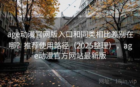 age动漫官网版入口和同类相比差别在哪？推荐使用路径（2025整理），age动漫官方网站最新版