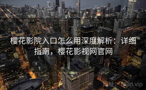 樱花影院入口怎么用深度解析：详细指南，樱花影视网官网