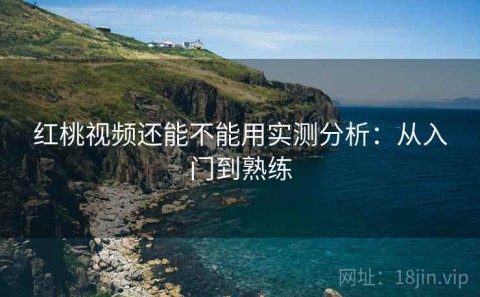 红桃视频还能不能用实测分析：从入门到熟练