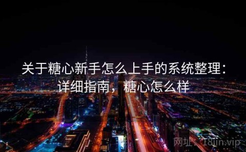 关于糖心新手怎么上手的系统整理：详细指南，糖心怎么样