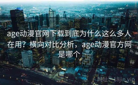 age动漫官网下载到底为什么这么多人在用？横向对比分析，age动漫官方网是哪个
