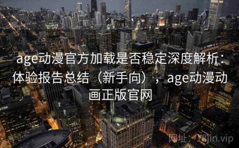 age动漫官方加载是否稳定深度解析：体验报告总结（新手向），age动漫动画正版官网